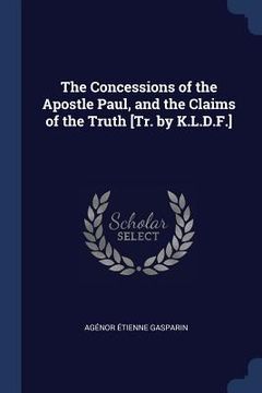 portada The Concessions of the Apostle Paul, and the Claims of the Truth [Tr. by K.L.D.F.] (en Inglés)