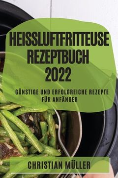 portada Heißluftfritteuse Rezeptbuch 2022: Günstige Und Erfolgreiche Rezepte Für Anfänger (en Alemán)