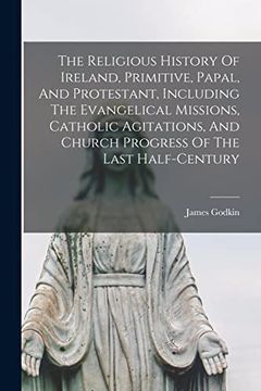 portada The Religious History of Ireland, Primitive, Papal, and Protestant, Including the Evangelical Missions, Catholic Agitations, and Church Progress of the Last Half-Century (en Inglés)