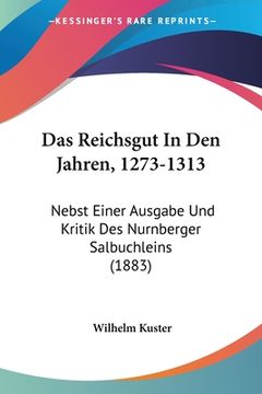 portada Das Reichsgut In Den Jahren, 1273-1313: Nebst Einer Ausgabe Und Kritik Des Nurnberger Salbuchleins (1883) (en Alemán)