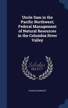 portada Uncle Sam in the Pacific Northwest; Federal Management of Natural Resources in the Columbia River Valley