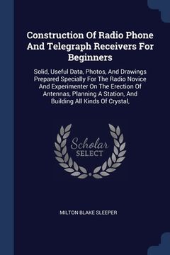 portada Construction Of Radio Phone And Telegraph Receivers For Beginners: Solid, Useful Data, Photos, And Drawings Prepared Specially For The Radio Novice An