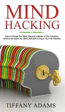 portada Mind Hacking: How to Change Your Mind, Become a Master of Your Emotions, Achieve the Goals You Want, & Start Living to Your Full Pot (en Inglés)