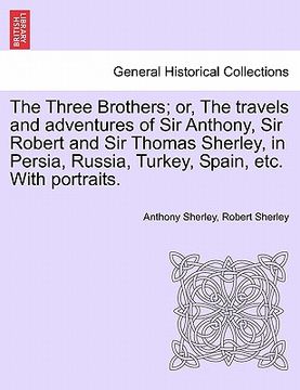 portada the three brothers; or, the travels and adventures of sir anthony, sir robert and sir thomas sherley, in persia, russia, turkey, spain, etc. with port (in English)
