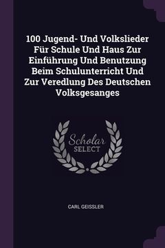 portada 100 Jugend- Und Volkslieder Für Schule Und Haus Zur Einführung Und Benutzung Beim Schulunterricht Und Zur Veredlung Des Deutschen Volksgesanges