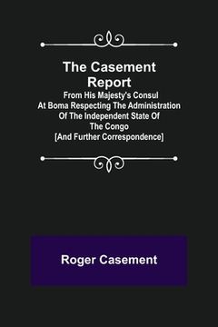 portada The Casement Report; from His Majesty's Consul at Boma Respecting the Administration of the Independent State of the Congo [and Further Correspondence (in English)