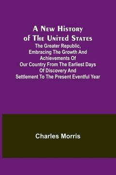 portada A New History of the United States; The greater republic, embracing the growth and achievements of our country from the earliest days of discovery and (en Inglés)