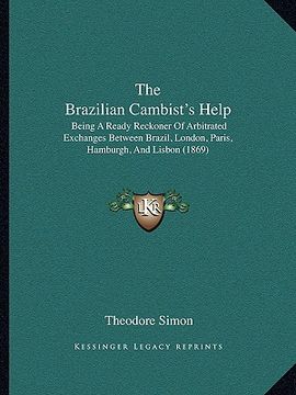 portada the brazilian cambist's help: being a ready reckoner of arbitrated exchanges between brazil, london, paris, hamburgh, and lisbon (1869) (en Inglés)