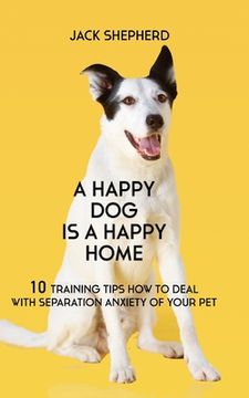 portada A Happy Dog Is A Happy Home: 10 Training Tips How To Deal With Separation Anxiety Of Your Pet