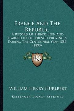 portada france and the republic: a record of things seen and learned in the french provinces during the centennial year 1889 (1890) (en Inglés)