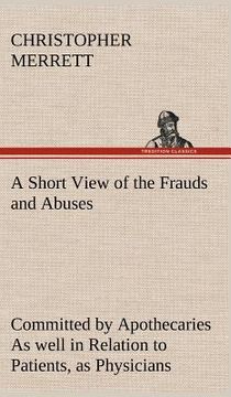 portada a   short view of the frauds and abuses committed by apothecaries as well in relation to patients, as physicians: and of the only remedy thereof by ph