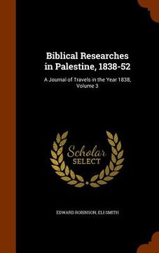 portada Biblical Researches in Palestine, 1838-52: A Journal of Travels in the Year 1838, Volume 3 (en Inglés)