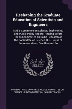 portada Reshaping the Graduate Education of Scientists and Engineers: NAS's Committee on Science, Engineering, and Public Policy Report: Hearing Before the Su (en Inglés)