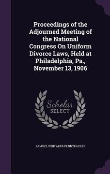 portada Proceedings of the Adjourned Meeting of the National Congress On Uniform Divorce Laws, Held at Philadelphia, Pa., November 13, 1906 (en Inglés)