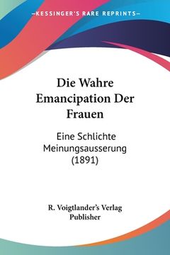 portada Die Wahre Emancipation Der Frauen: Eine Schlichte Meinungsausserung (1891) (en Alemán)