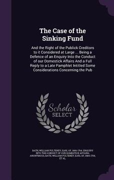 portada The Case of the Sinking Fund: And the Right of the Publick Creditors to it Considered at Large ... Being a Defence of an Enquiry Into the Conduct of (en Inglés)