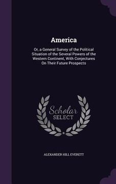 portada America: Or, a General Survey of the Political Situation of the Several Powers of the Western Continent, With Conjectures On Th