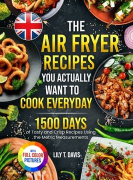 portada The Air Fryer Recipes You Actually Want To Cook Everyday: 1500 Days of Tasty and Crisp Recipes Using the Metric Measurements and Local Ingredients to (en Inglés)
