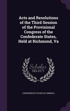 portada Acts and Resolutions of the Third Session of the Provisional Congress of the Confederate States, Held at Richmond, Va