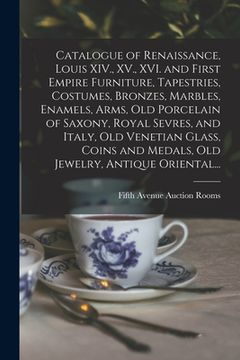 portada Catalogue of Renaissance, Louis XIV., XV., XVI. and First Empire Furniture, Tapestries, Costumes, Bronzes, Marbles, Enamels, Arms, Old Porcelain of Sa (en Inglés)