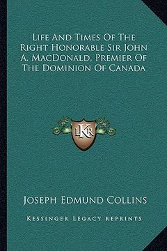 portada life and times of the right honorable sir john a. macdonald, premier of the dominion of canada (en Inglés)