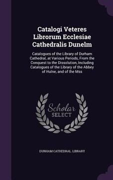 portada Catalogi Veteres Librorum Ecclesiae Cathedralis Dunelm: Catalogues of the Library of Durham Cathedral, at Various Periods, From the Conquest to the Di (en Inglés)