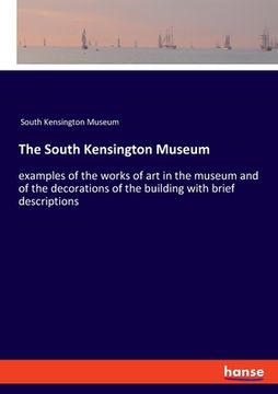 portada The South Kensington Museum: examples of the works of art in the museum and of the decorations of the building with brief descriptions (en Inglés)