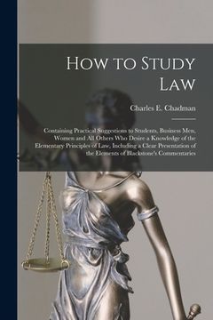 portada How to Study Law: Containing Practical Suggestions to Students, Business Men, Women and All Others Who Desire a Knowledge of the Element (en Inglés)