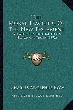 portada the moral teaching of the new testament: viewed as evidential to its historical truth (1872) (en Inglés)