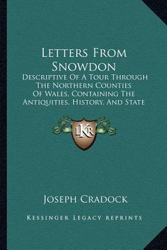 portada letters from snowdon: descriptive of a tour through the northern counties of wales, containing the antiquities, history, and state of the co (en Inglés)