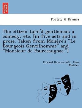 portada the citizen turn'd gentleman: a comedy, etc. [in five acts and in prose. taken from molie re's "le bourgeois gentilhomme" and "monsieur de pourceaug (in English)