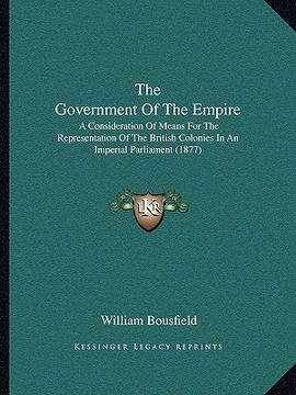 portada the government of the empire: a consideration of means for the representation of the british colonies in an imperial parliament (1877) (in English)