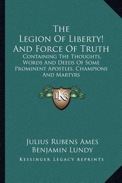 portada the legion of liberty! and force of truth: containing the thoughts, words and deeds of some prominent apostles, champions and martyrs (in English)