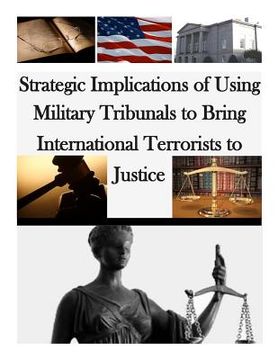 portada Strategic Implications of Using Military Tribunals to Bring International Terrorists to Justice (en Inglés)