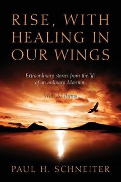 portada Rise, with Healing in Our Wings: Extraordinary Stories from the Life of an Ordinary Mormon with 20 Poems (en Inglés)