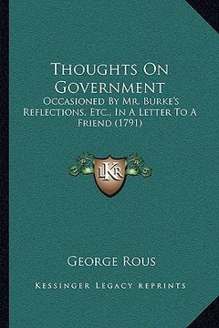 portada thoughts on government: occasioned by mr. burke's reflections, etc., in a letter to a friend (1791) (en Inglés)