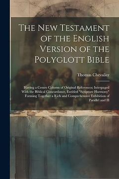 portada The new Testament of the English Version of the Polyglott Bible: Having a Centre Column of Original References; Interpaged With the Biblical. Comprehensive Exhibition of Parallel and ill (en Inglés)