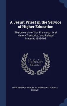 portada A Jesuit Priest in the Service of Higher Education: The University of San Francisco: Oral History Transcript / and Related Material, 1983-198 (en Inglés)