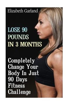 portada Lose 90 Pounds in 3 Months: Completely Change Your Body In Just 90 Days Fitness Challenge: (Weight Loss Programs, Weight Loss Books, Weight Loss P (en Inglés)