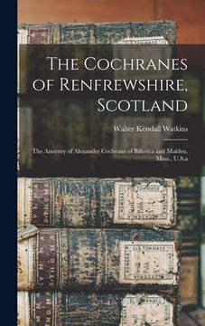 portada The Cochranes of Renfrewshire, Scotland: The Ancestry of Alexander Cochrane of Billerica and Malden, Mass., U.S.a