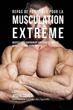 portada Repas de Proteines Pour La Musculation Extreme: Musclez-Vous Rapidement Sans Shakes Pour Les Muscles Et Sans Supplements (in French)