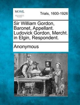 portada sir william gordon, baronet, appellant. ludovick gordon, mercht. in elgin, respondent. (en Inglés)