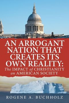 portada An Arrogant Nation That Creates Its Own Reality: The Impact of Christianity on American Society (en Inglés)
