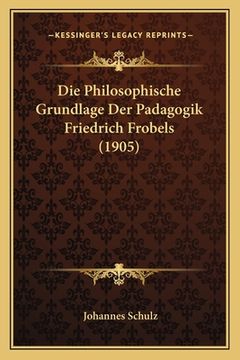 portada Die Philosophische Grundlage Der Padagogik Friedrich Frobels (1905) (en Alemán)