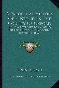 portada a parochial history of enstone, in the county of oxford: being an attempt to exemplify the compilation of parochial histories (1857) (en Inglés)
