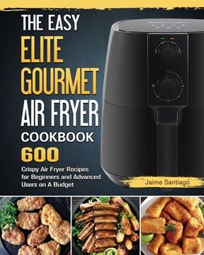 portada The Easy Elite Gourmet Air Fryer Cookbook: 600 Crispy Air Fryer Recipes for Beginners and Advanced Users on A Budget