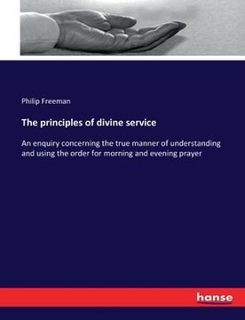 portada The principles of divine service: An enquiry concerning the true manner of understanding and using the order for morning and evening prayer