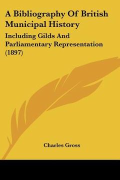 portada a bibliography of british municipal history: including gilds and parliamentary representation (1897) (in English)