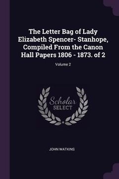 portada The Letter Bag of Lady Elizabeth Spencer- Stanhope, Compiled From the Canon Hall Papers 1806 - 1873. of 2; Volume 2 (en Inglés)