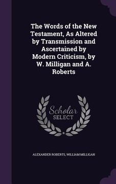 portada The Words of the New Testament, As Altered by Transmission and Ascertained by Modern Criticism, by W. Milligan and A. Roberts